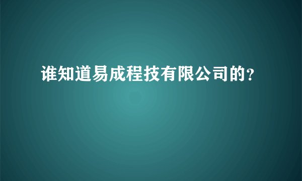 谁知道易成程技有限公司的？