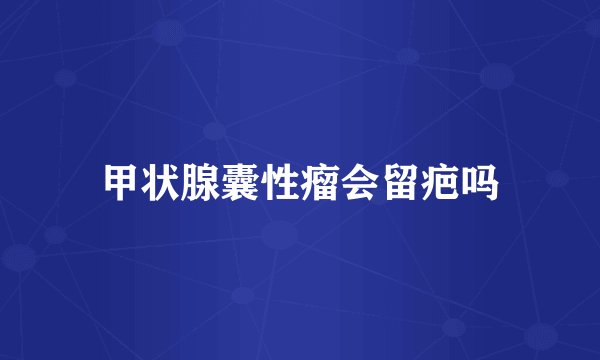 甲状腺囊性瘤会留疤吗