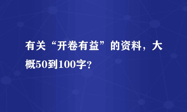 有关“开卷有益”的资料，大概50到100字？