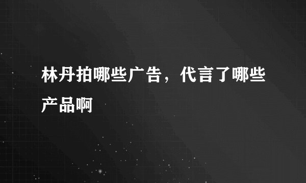 林丹拍哪些广告，代言了哪些产品啊