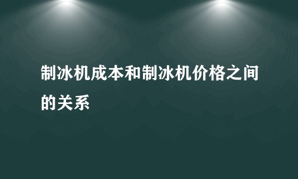 制冰机成本和制冰机价格之间的关系