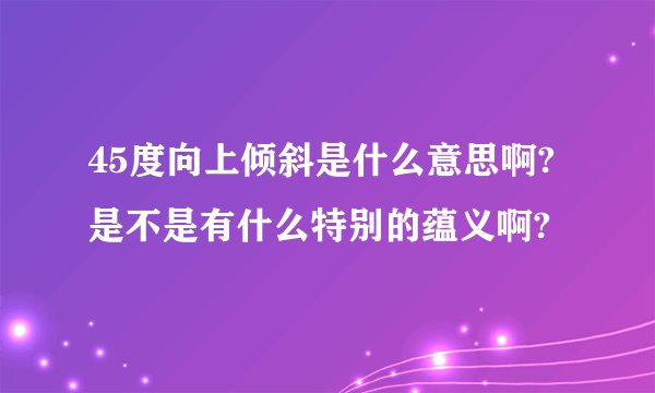 45度向上倾斜是什么意思啊?是不是有什么特别的蕴义啊?