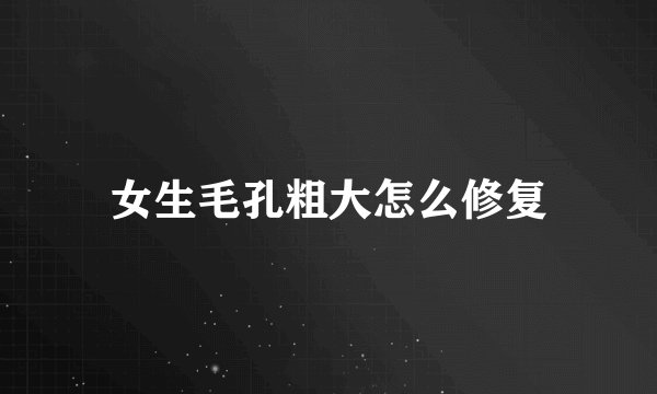 女生毛孔粗大怎么修复