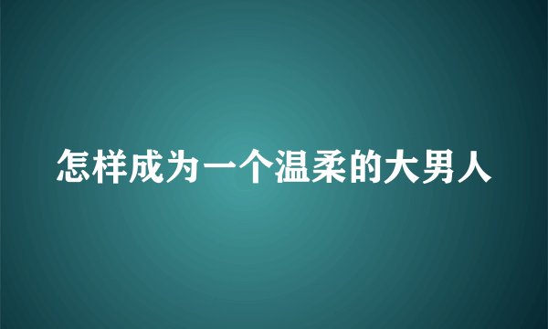 怎样成为一个温柔的大男人