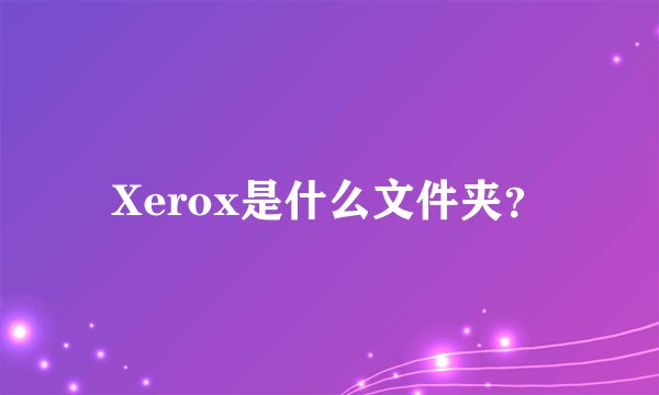 Xerox是什么文件夹?