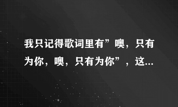 我只记得歌词里有”噢，只有为你，噢，只有为你”，这是什么歌名啊