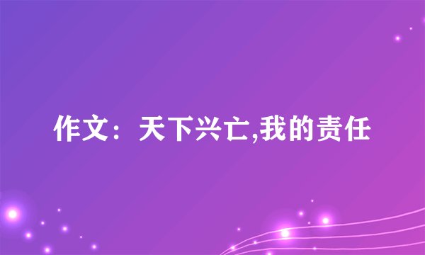 作文:天下兴亡,我的责任