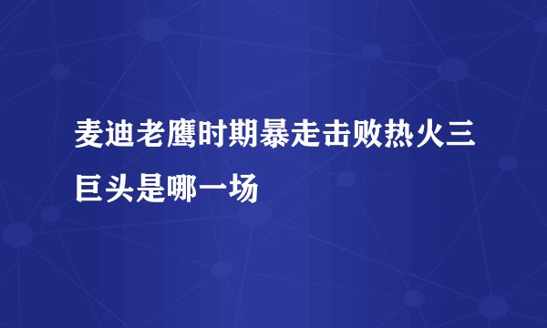 麦迪老鹰时期暴走击败热火三巨头是哪一场