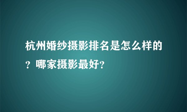 杭州婚纱摄影排名是怎么样的?哪家摄影最好?