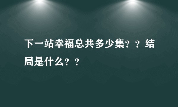 下一站幸福总共多少集？？结局是什么？？