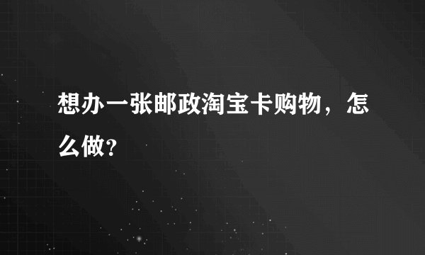 想办一张邮政淘宝卡购物,怎么做?