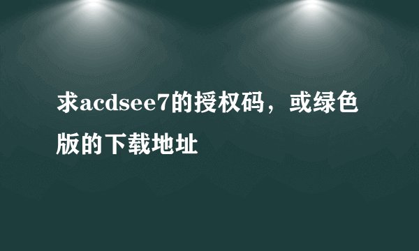 求acdsee7的授权码，或绿色版的下载地址