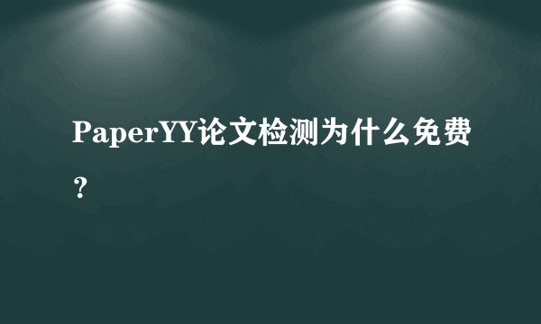 PaperYY论文检测为什么免费？