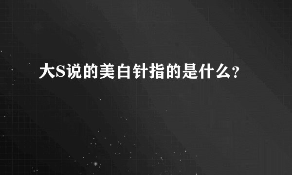 大S说的美白针指的是什么？