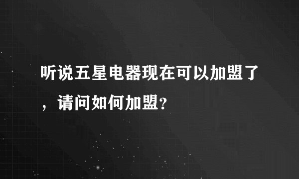 听说五星电器现在可以加盟了，请问如何加盟？