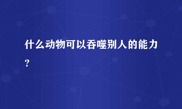 什么动物可以吞噬别人的能力？