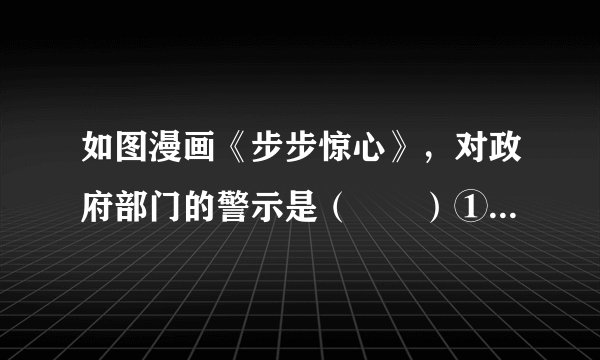 如图漫画《步步惊心》，对政府部门的警示是（　　）①要坚持从群众中来到群众中去的工作原则②要坚持对人民负责的原则③要切实履行组织社会主义经济建设的职能④要树立权利意识，维护自身的合法权益A.①②B.②③C.③④D.①④