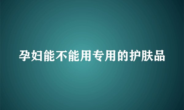 孕妇能不能用专用的护肤品