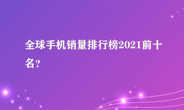 全球手机销量排行榜2021前十名？