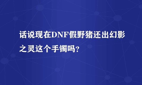 话说现在DNF假野猪还出幻影之灵这个手镯吗？