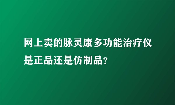 网上卖的脉灵康多功能治疗仪是正品还是仿制品？