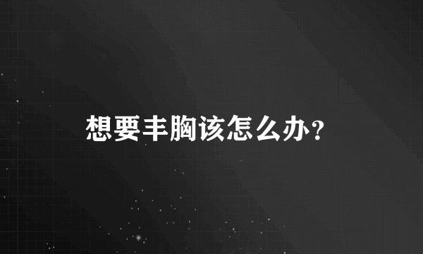 想要丰胸该怎么办？