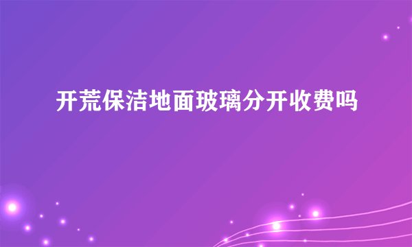 开荒保洁地面玻璃分开收费吗