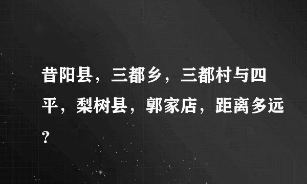 昔阳县，三都乡，三都村与四平，梨树县，郭家店，距离多远？
