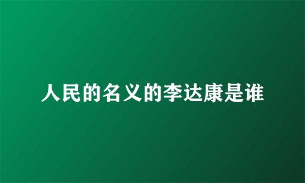人民的名义的李达康是谁