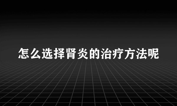 怎么选择肾炎的治疗方法呢