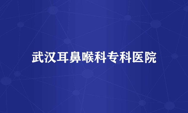 武汉耳鼻喉科专科医院