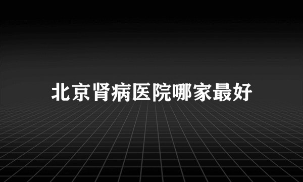 北京肾病医院哪家最好
