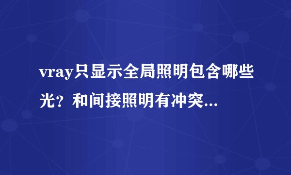 vray只显示全局照明包含哪些光？和间接照明有冲突吗有什么区别？和缺省灯光不产生全局照明有什么区别？