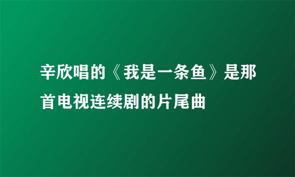 辛欣唱的《我是一条鱼》是那首电视连续剧的片尾曲