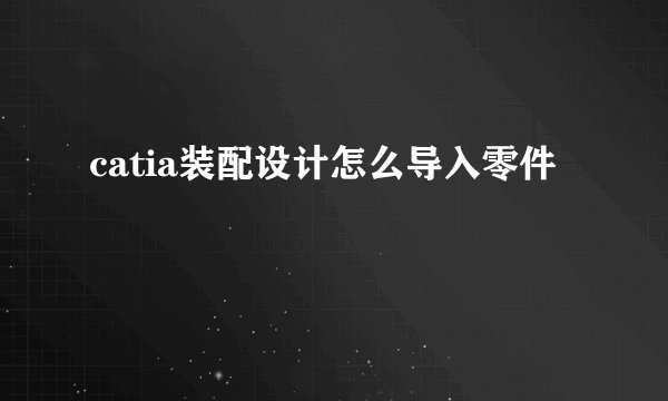 catia装配设计怎么导入零件
