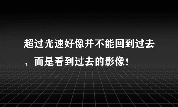 超过光速好像并不能回到过去，而是看到过去的影像！