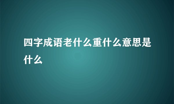 四字成语老什么重什么意思是什么