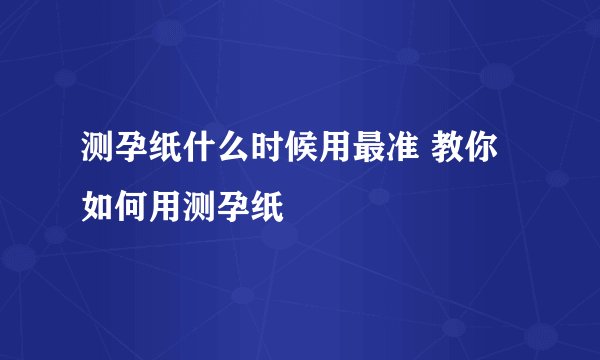 测孕纸什么时候用最准 教你如何用测孕纸