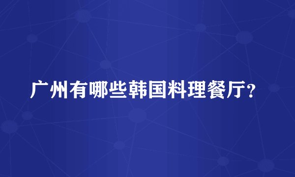 广州有哪些韩国料理餐厅？