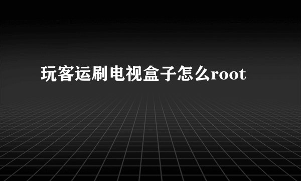 玩客运刷电视盒子怎么root
