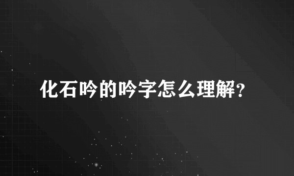 化石吟的吟字怎么理解？