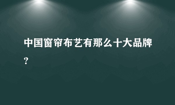 中国窗帘布艺有那么十大品牌？
