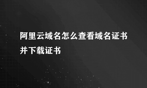 阿里云域名怎么查看域名证书并下载证书