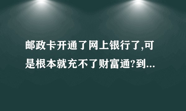 邮政卡开通了网上银行了,可是根本就充不了财富通?到底是怎么回事?