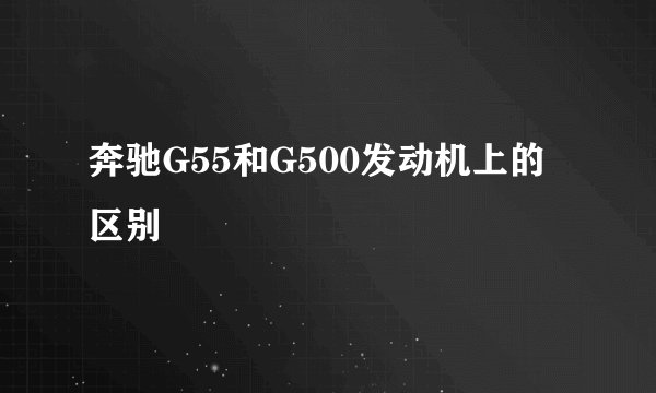 奔驰G55和G500发动机上的区别