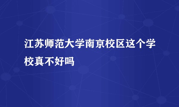 江苏师范大学南京校区这个学校真不好吗
