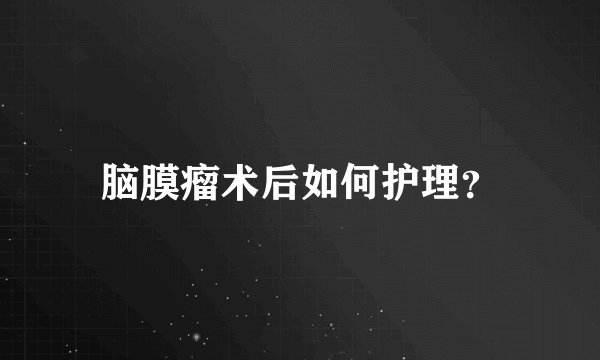脑膜瘤术后如何护理？