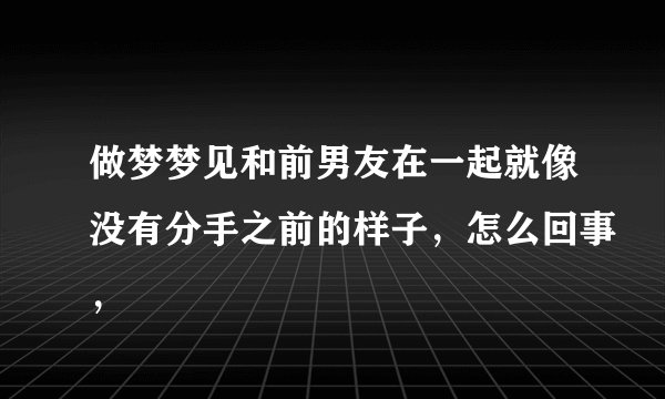 做梦梦见和前男友在一起就像没有分手之前的样子,怎么回事,