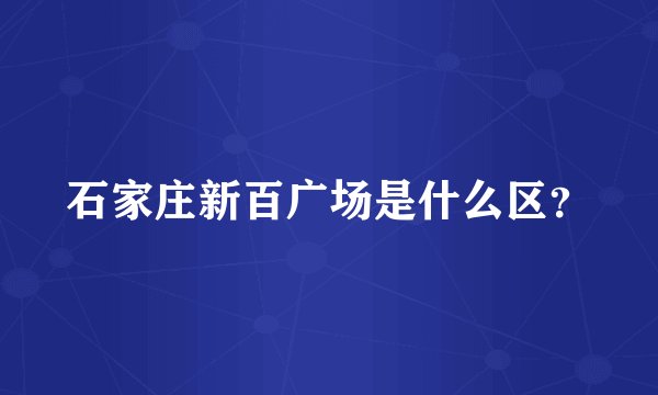 石家庄新百广场是什么区？