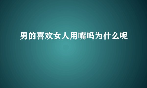 男的喜欢女人用嘴吗为什么呢